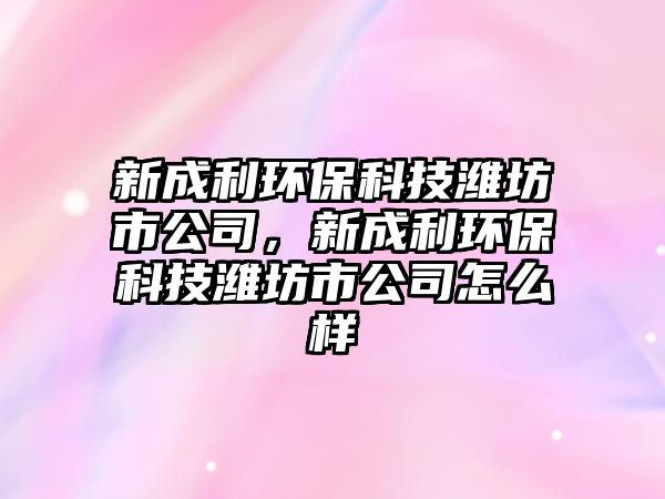 新成利環(huán)保科技濰坊市公司，新成利環(huán)保科技濰坊市公司怎么樣