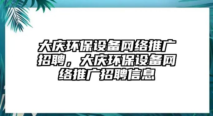 大慶環(huán)保設(shè)備網(wǎng)絡(luò)推廣招聘，大慶環(huán)保設(shè)備網(wǎng)絡(luò)推廣招聘信息