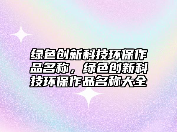 綠色創(chuàng)新科技環(huán)保作品名稱，綠色創(chuàng)新科技環(huán)保作品名稱大全