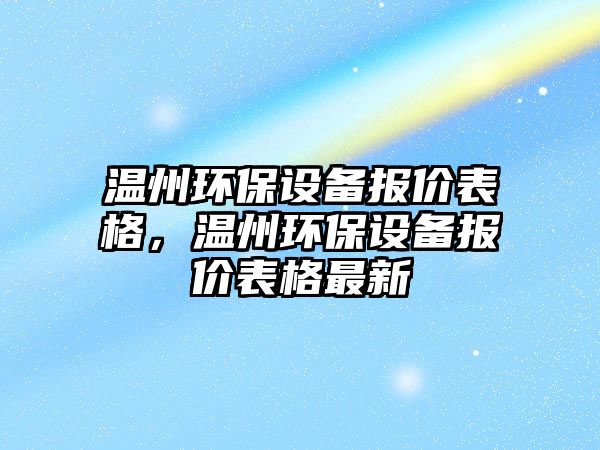 溫州環(huán)保設(shè)備報(bào)價(jià)表格，溫州環(huán)保設(shè)備報(bào)價(jià)表格最新