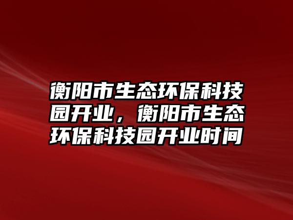 衡陽市生態(tài)環(huán)?？萍紙@開業(yè)，衡陽市生態(tài)環(huán)保科技園開業(yè)時間