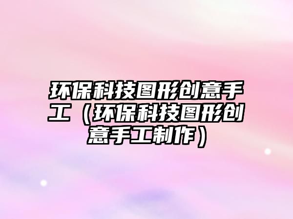 環(huán)保科技圖形創(chuàng)意手工（環(huán)?？萍紙D形創(chuàng)意手工制作）