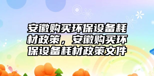 安徽購買環(huán)保設備耗材政策，安徽購買環(huán)保設備耗材政策文件