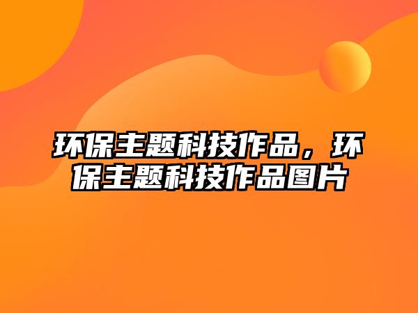 環(huán)保主題科技作品，環(huán)保主題科技作品圖片