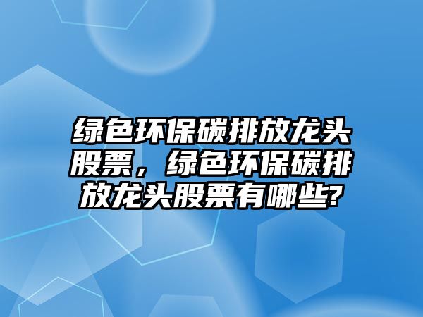 綠色環(huán)保碳排放龍頭股票，綠色環(huán)保碳排放龍頭股票有哪些?