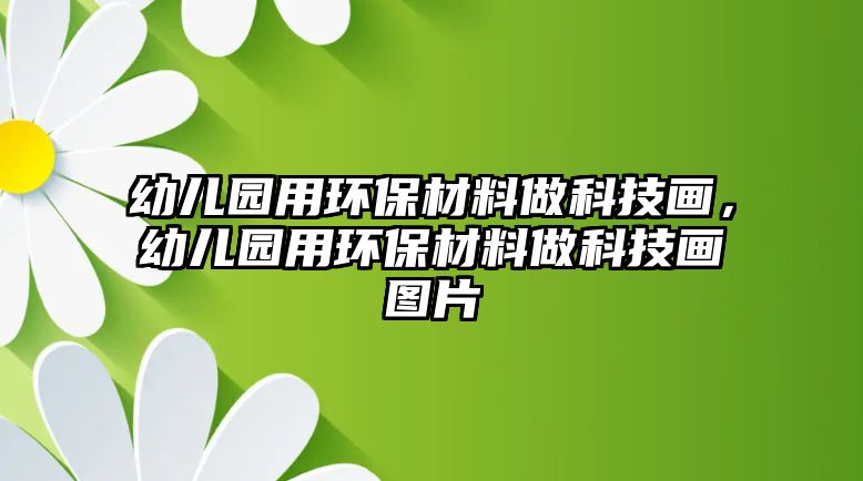 幼兒園用環(huán)保材料做科技畫，幼兒園用環(huán)保材料做科技畫圖片