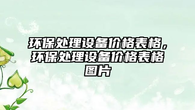 環(huán)保處理設(shè)備價格表格，環(huán)保處理設(shè)備價格表格圖片