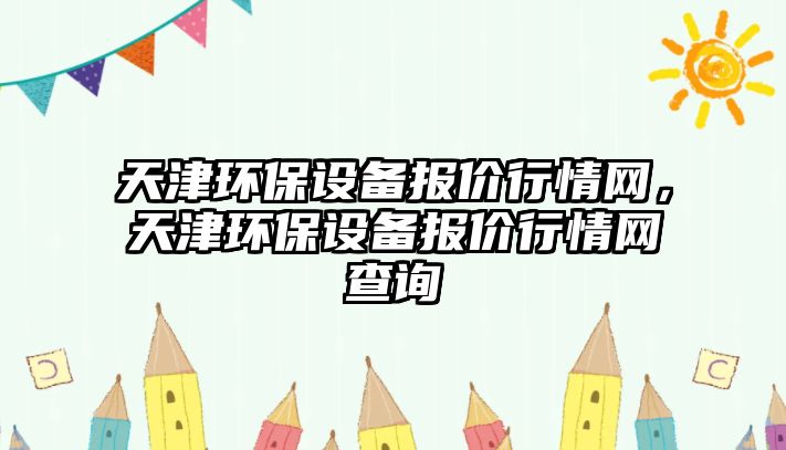 天津環(huán)保設備報價行情網(wǎng)，天津環(huán)保設備報價行情網(wǎng)查詢