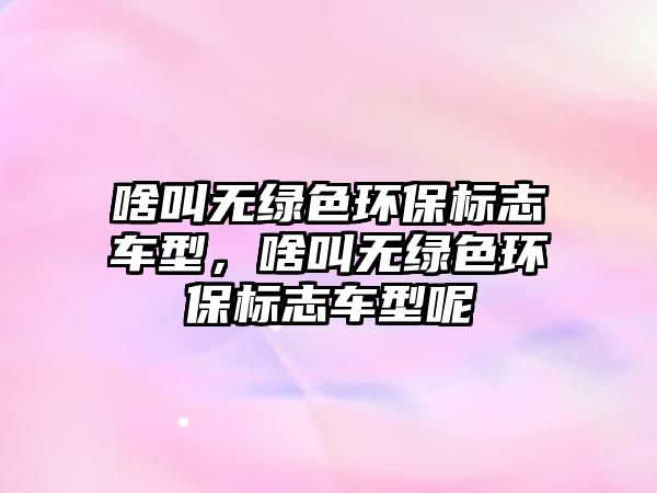 啥叫無綠色環(huán)保標(biāo)志車型，啥叫無綠色環(huán)保標(biāo)志車型呢