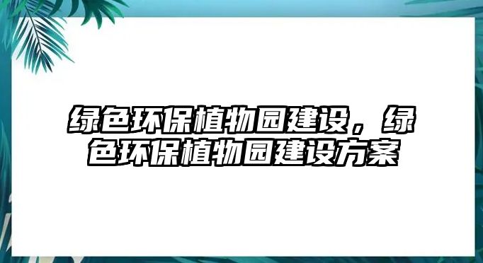 綠色環(huán)保植物園建設，綠色環(huán)保植物園建設方案