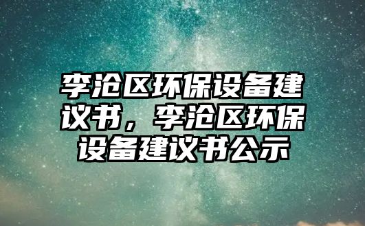 李滄區(qū)環(huán)保設(shè)備建議書，李滄區(qū)環(huán)保設(shè)備建議書公示