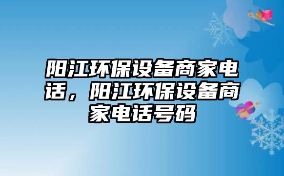 陽江環(huán)保設(shè)備商家電話，陽江環(huán)保設(shè)備商家電話號碼