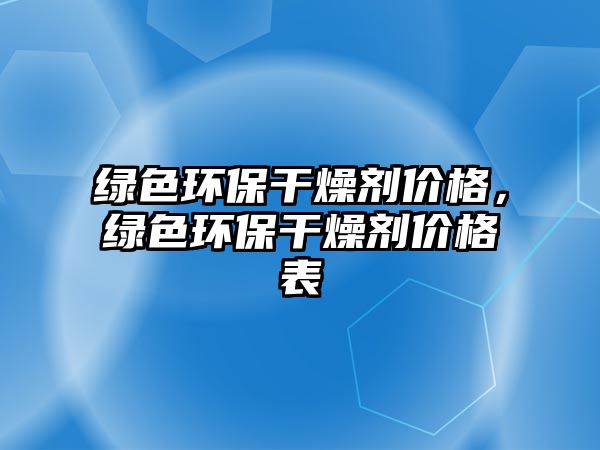 綠色環(huán)保干燥劑價(jià)格，綠色環(huán)保干燥劑價(jià)格表