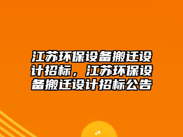 江蘇環(huán)保設(shè)備搬遷設(shè)計(jì)招標(biāo)，江蘇環(huán)保設(shè)備搬遷設(shè)計(jì)招標(biāo)公告