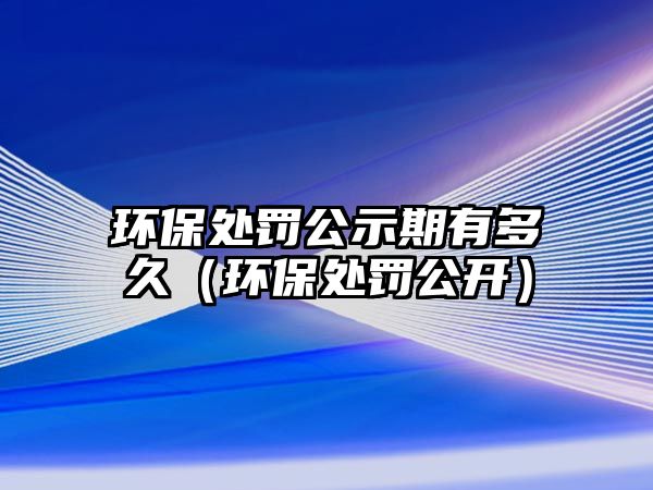 環(huán)保處罰公示期有多久（環(huán)保處罰公開(kāi)）