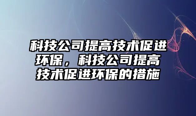 科技公司提高技術(shù)促進(jìn)環(huán)保，科技公司提高技術(shù)促進(jìn)環(huán)保的措施