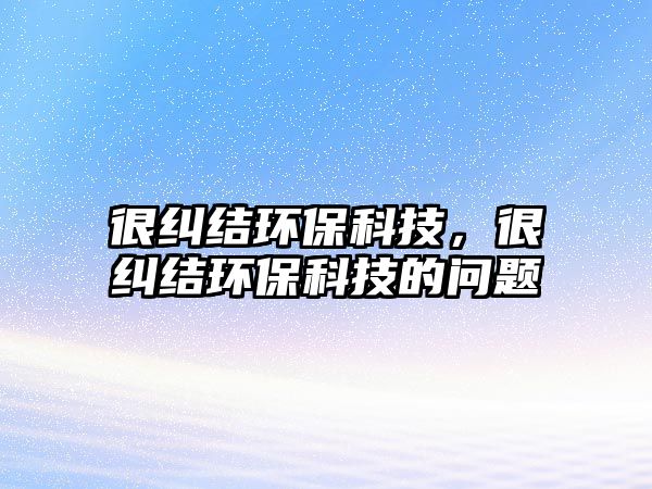 很糾結(jié)環(huán)?？萍?，很糾結(jié)環(huán)保科技的問題