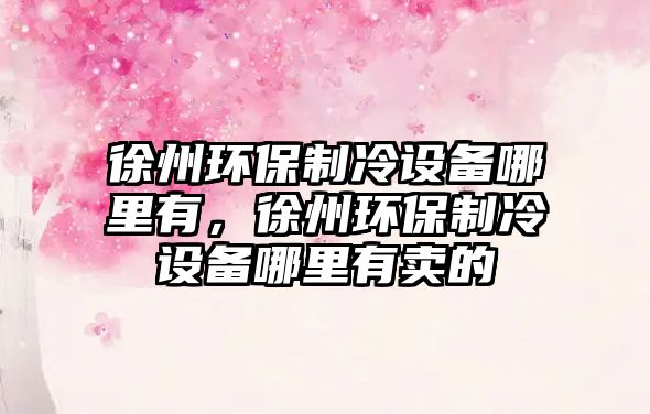 徐州環(huán)保制冷設(shè)備哪里有，徐州環(huán)保制冷設(shè)備哪里有賣的