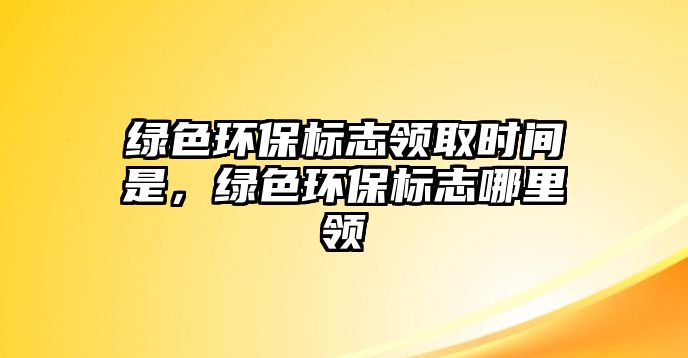 綠色環(huán)保標(biāo)志領(lǐng)取時(shí)間是，綠色環(huán)保標(biāo)志哪里領(lǐng)