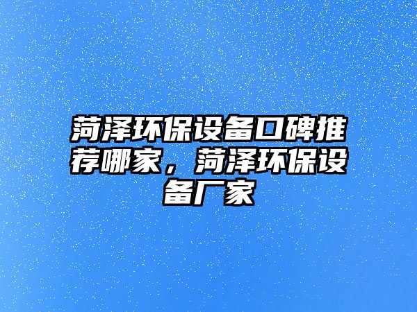 菏澤環(huán)保設(shè)備口碑推薦哪家，菏澤環(huán)保設(shè)備廠家