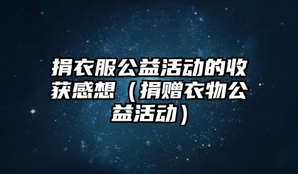 捐衣服公益活動的收獲感想（捐贈衣物公益活動）