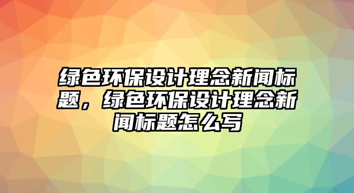 綠色環(huán)保設計理念新聞標題，綠色環(huán)保設計理念新聞標題怎么寫