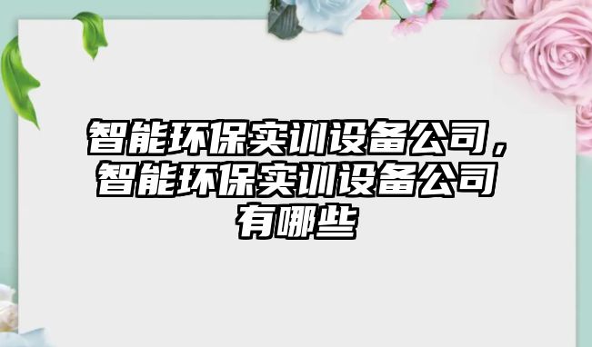 智能環(huán)保實訓(xùn)設(shè)備公司，智能環(huán)保實訓(xùn)設(shè)備公司有哪些