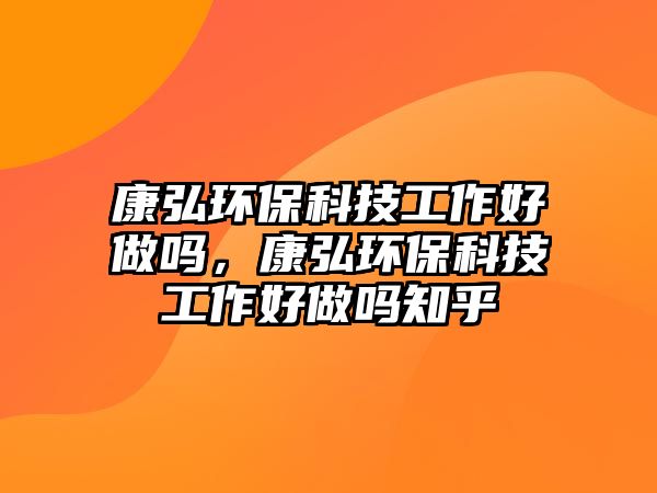 康弘環(huán)?？萍脊ぷ骱米鰡幔岛氕h(huán)保科技工作好做嗎知乎