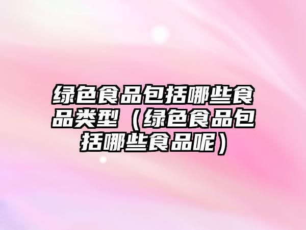 綠色食品包括哪些食品類(lèi)型（綠色食品包括哪些食品呢）
