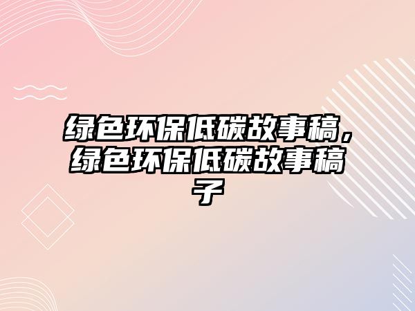 綠色環(huán)保低碳故事稿，綠色環(huán)保低碳故事稿子