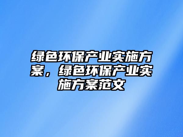 綠色環(huán)保產(chǎn)業(yè)實(shí)施方案，綠色環(huán)保產(chǎn)業(yè)實(shí)施方案范文