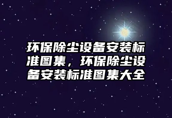 環(huán)保除塵設(shè)備安裝標準圖集，環(huán)保除塵設(shè)備安裝標準圖集大全