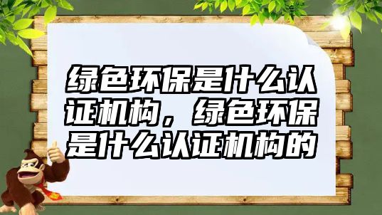 綠色環(huán)保是什么認證機構，綠色環(huán)保是什么認證機構的