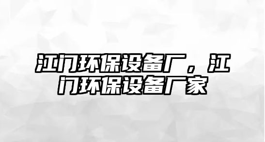 江門環(huán)保設(shè)備廠，江門環(huán)保設(shè)備廠家