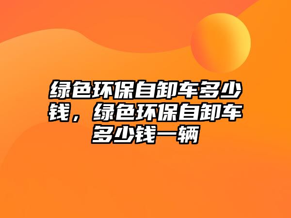 綠色環(huán)保自卸車(chē)多少錢(qián)，綠色環(huán)保自卸車(chē)多少錢(qián)一輛