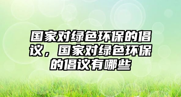 國家對綠色環(huán)保的倡議，國家對綠色環(huán)保的倡議有哪些