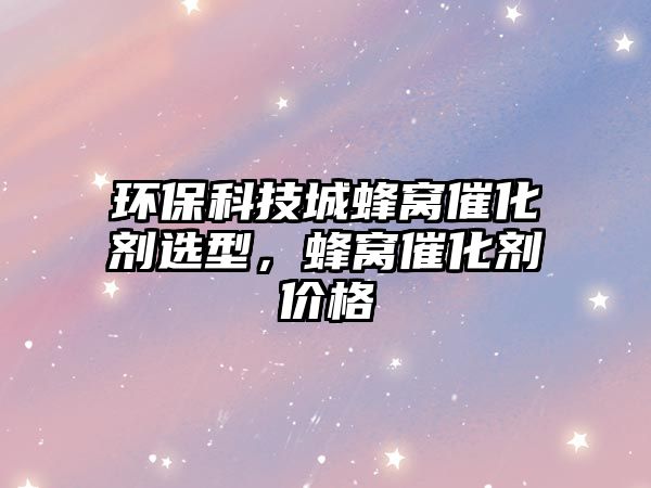 環(huán)?？萍汲欠涓C催化劑選型，蜂窩催化劑價格