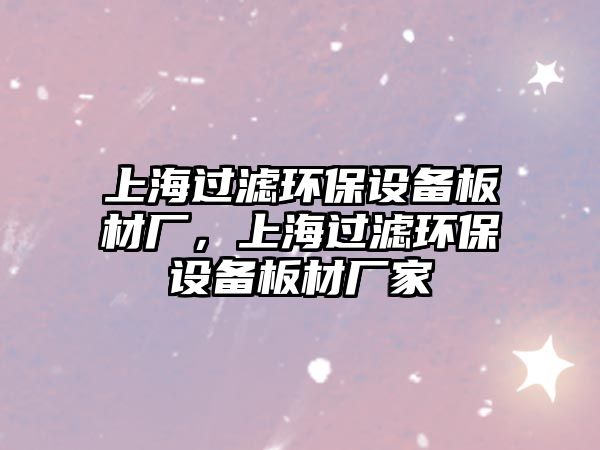 上海過濾環(huán)保設備板材廠，上海過濾環(huán)保設備板材廠家