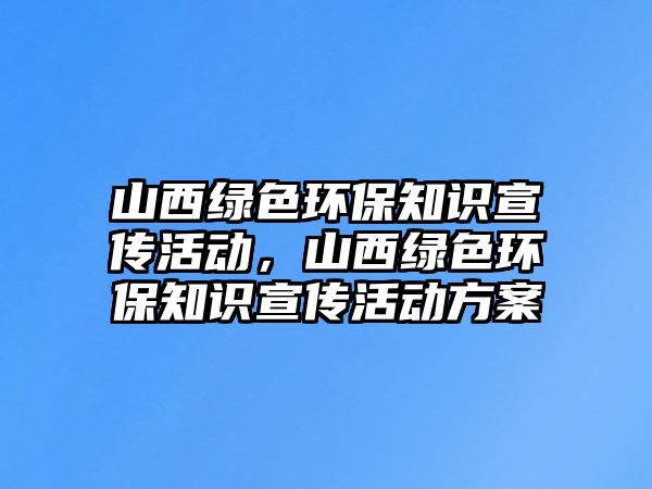 山西綠色環(huán)保知識宣傳活動，山西綠色環(huán)保知識宣傳活動方案