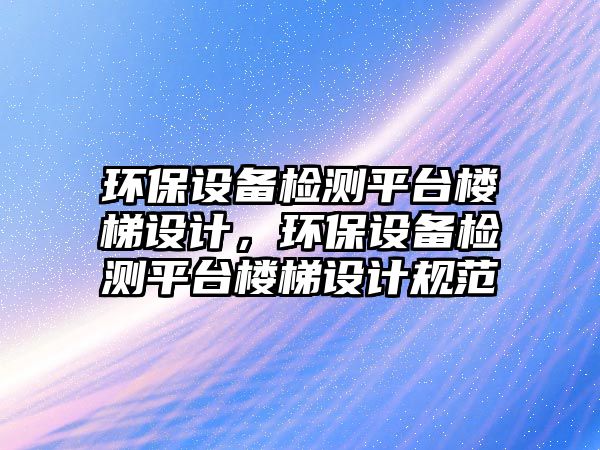 環(huán)保設(shè)備檢測平臺樓梯設(shè)計(jì)，環(huán)保設(shè)備檢測平臺樓梯設(shè)計(jì)規(guī)范