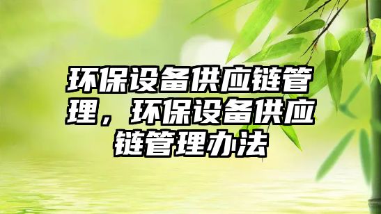 環(huán)保設(shè)備供應(yīng)鏈管理，環(huán)保設(shè)備供應(yīng)鏈管理辦法