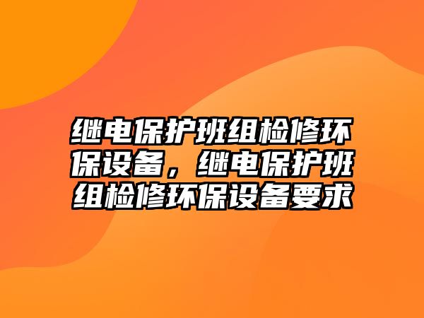 繼電保護(hù)班組檢修環(huán)保設(shè)備，繼電保護(hù)班組檢修環(huán)保設(shè)備要求