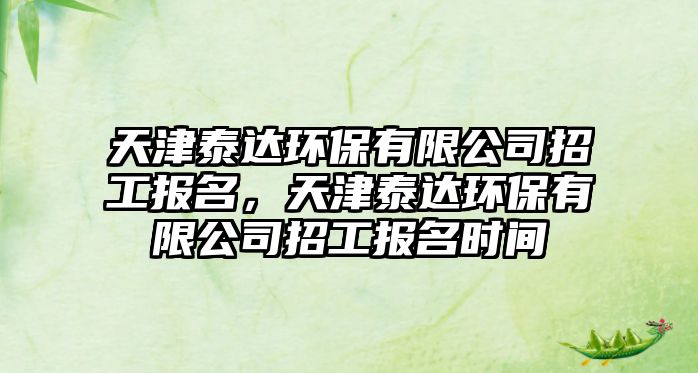 天津泰達環(huán)保有限公司招工報名，天津泰達環(huán)保有限公司招工報名時間