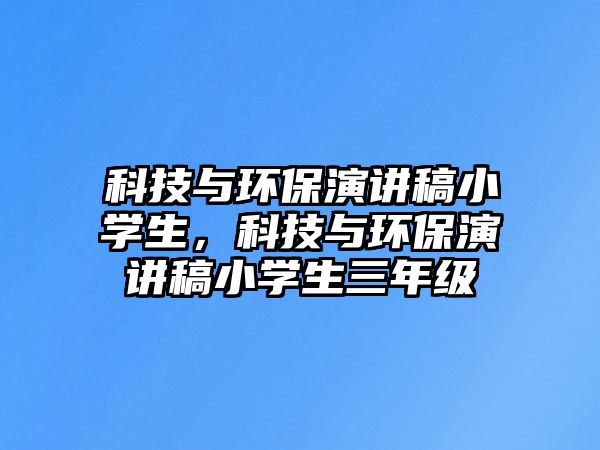 科技與環(huán)保演講稿小學(xué)生，科技與環(huán)保演講稿小學(xué)生三年級(jí)
