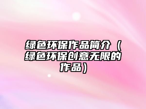綠色環(huán)保作品簡介（綠色環(huán)保創(chuàng)意無限的作品）