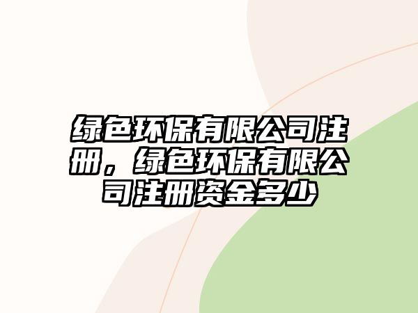 綠色環(huán)保有限公司注冊(cè)，綠色環(huán)保有限公司注冊(cè)資金多少