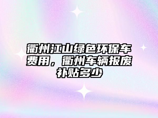 衢州江山綠色環(huán)保車費用，衢州車輛報廢補(bǔ)貼多少