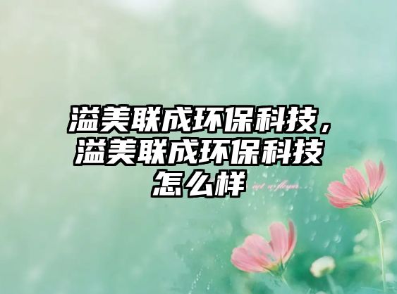 溢美聯(lián)成環(huán)?？萍?，溢美聯(lián)成環(huán)保科技怎么樣