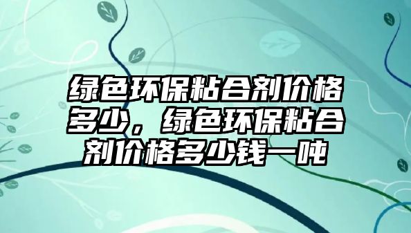 綠色環(huán)保粘合劑價(jià)格多少，綠色環(huán)保粘合劑價(jià)格多少錢一噸