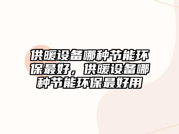 供暖設(shè)備哪種節(jié)能環(huán)保最好，供暖設(shè)備哪種節(jié)能環(huán)保最好用
